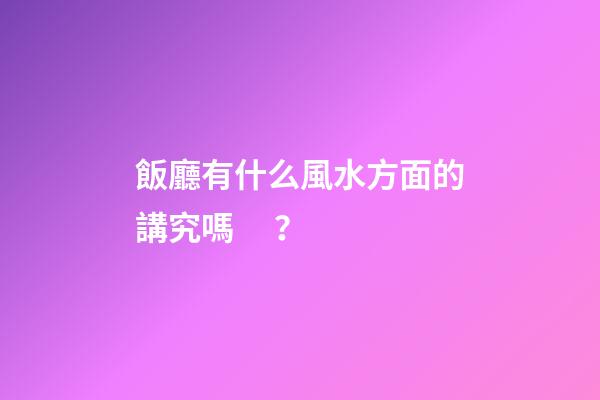 飯廳有什么風水方面的講究嗎？